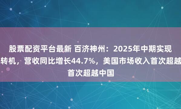 股票配资平台最新 百济神州：2025年中期实现盈利转机，营收同比增长44.7%，美国市场收入首次超越中国
