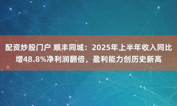 配资炒股门户 顺丰同城：2025年上半年收入同比增48.8%净利润翻倍，盈利能力创历史新高