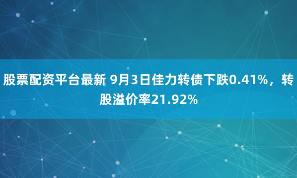 股票配资平台最新 9月3日佳力转债下跌0.41%，转股溢价率21.92%