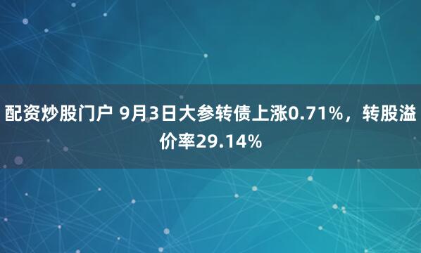 配资炒股门户 9月3日大参转债上涨0.71%，转股溢价率29.14%