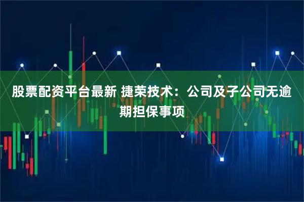 股票配资平台最新 捷荣技术：公司及子公司无逾期担保事项