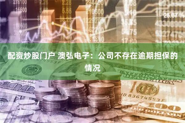 配资炒股门户 澳弘电子：公司不存在逾期担保的情况