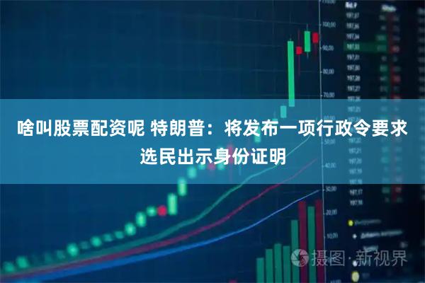 啥叫股票配资呢 特朗普：将发布一项行政令要求选民出示身份证明