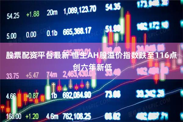 股票配资平台最新 恒生AH股溢价指数跌至116点 创六年新低
