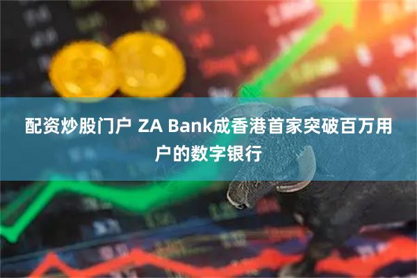 配资炒股门户 ZA Bank成香港首家突破百万用户的数字银行