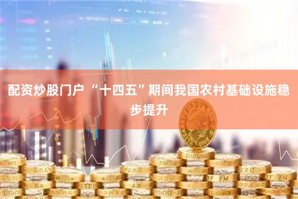 配资炒股门户 “十四五”期间我国农村基础设施稳步提升