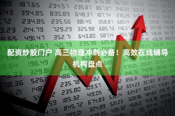 配资炒股门户 高三物理冲刺必备！高效在线辅导机构盘点