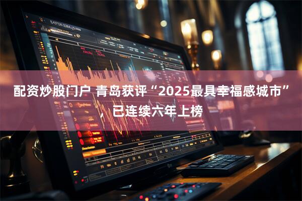 配资炒股门户 青岛获评“2025最具幸福感城市”,已连续六年上榜