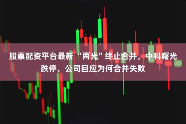 股票配资平台最新 “两光”终止合并，中科曙光跌停，公司回应为何合并失败
