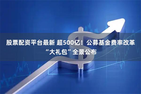 股票配资平台最新 超500亿！公募基金费率改革“大礼包”全景公布