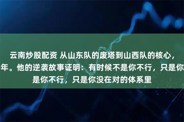 云南炒股配资 从山东队的废塔到山西队的核心，焦海龙只用了一年。他的逆袭故事证明：有时候不是你不行，只是你没在对的体系里