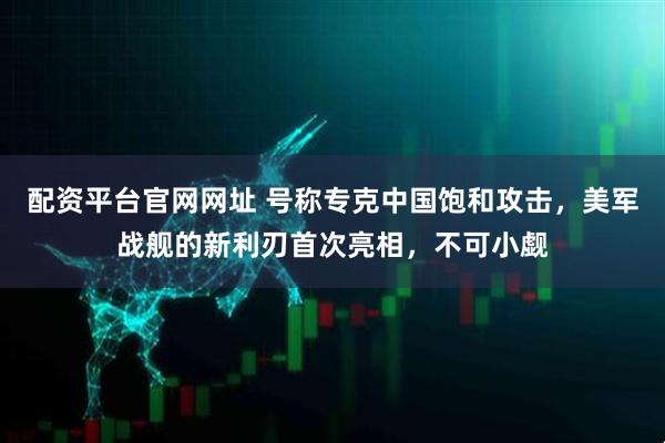 配资平台官网网址 号称专克中国饱和攻击，美军战舰的新利刃首次亮相，不可小觑