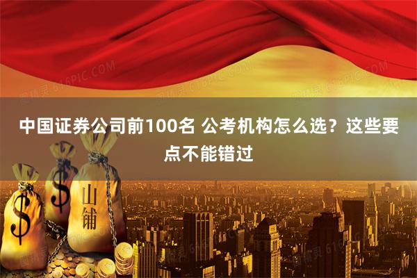 中国证券公司前100名 公考机构怎么选？这些要点不能错过