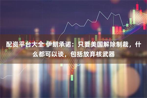 配资平台大全 伊朗承诺：只要美国解除制裁，什么都可以谈，包括放弃核武器