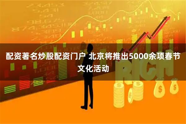 配资著名炒股配资门户 北京将推出5000余项春节文化活动