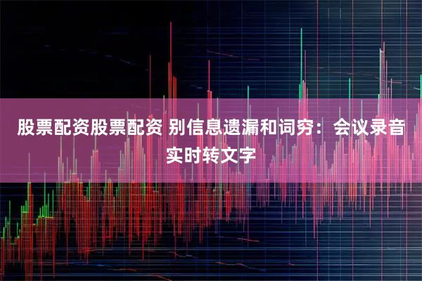 股票配资股票配资 别信息遗漏和词穷：会议录音实时转文字