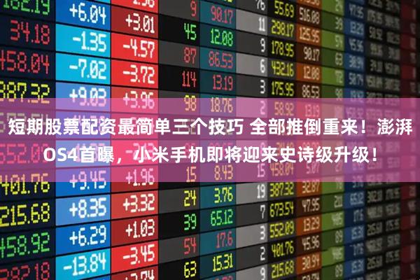 短期股票配资最简单三个技巧 全部推倒重来！澎湃OS4首曝，小米手机即将迎来史诗级升级！