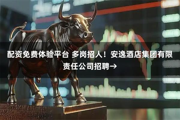 配资免费体验平台 多岗招人！安逸酒店集团有限责任公司招聘→