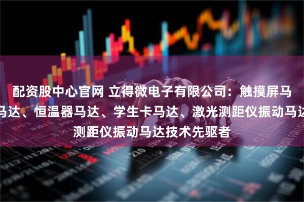 配资股中心官网 立得微电子有限公司：触摸屏马达、扫码枪马达、恒温器马达、学生卡马达、激光测距仪振动马达技术先驱者
