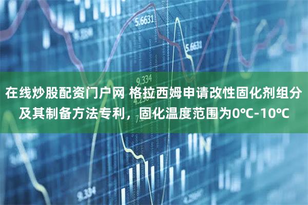 在线炒股配资门户网 格拉西姆申请改性固化剂组分及其制备方法专利，固化温度范围为0℃-10℃