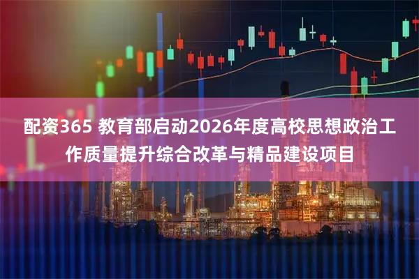配资365 教育部启动2026年度高校思想政治工作质量提升综合改革与精品建设项目