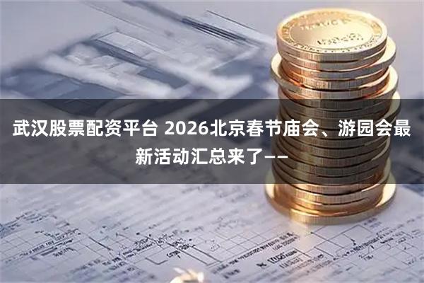 武汉股票配资平台 2026北京春节庙会、游园会最新活动汇总来了——