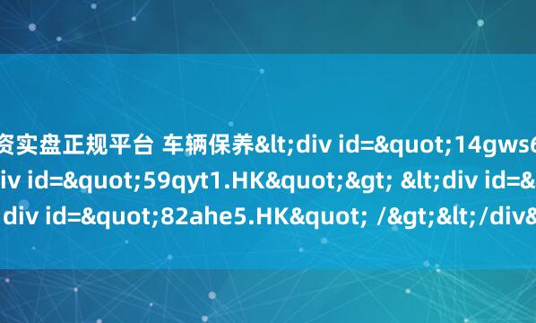 配资实盘正规平台 车辆保养<div id="14gws6.HK"> <div id="59qyt1.HK"> <div id="82ahe5.HK" /></div>&lt
