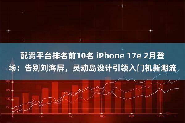 配资平台排名前10名 iPhone 17e 2月登场：告别刘海屏，灵动岛设计引领入门机新潮流