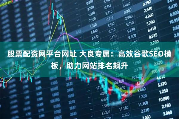 股票配资网平台网址 大良专属：高效谷歌SEO模板，助力网站排名飙升