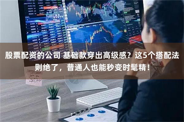 股票配资的公司 基础款穿出高级感？这5个搭配法则绝了，普通人也能秒变时髦精！