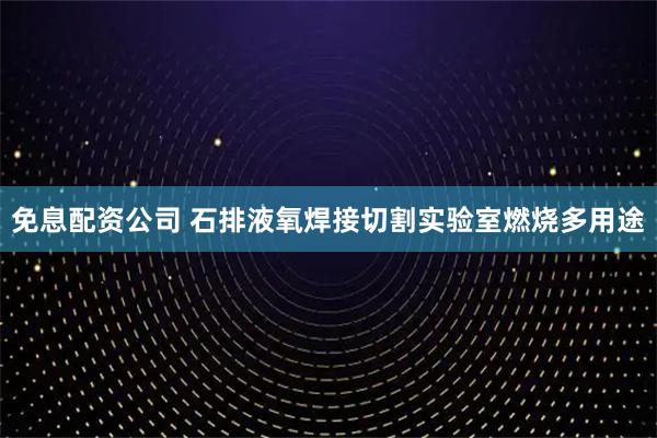免息配资公司 石排液氧焊接切割实验室燃烧多用途