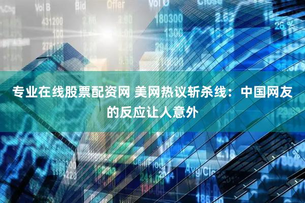专业在线股票配资网 美网热议斩杀线：中国网友的反应让人意外