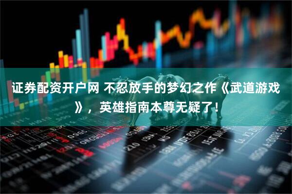 证券配资开户网 不忍放手的梦幻之作《武道游戏》，英雄指南本尊无疑了！