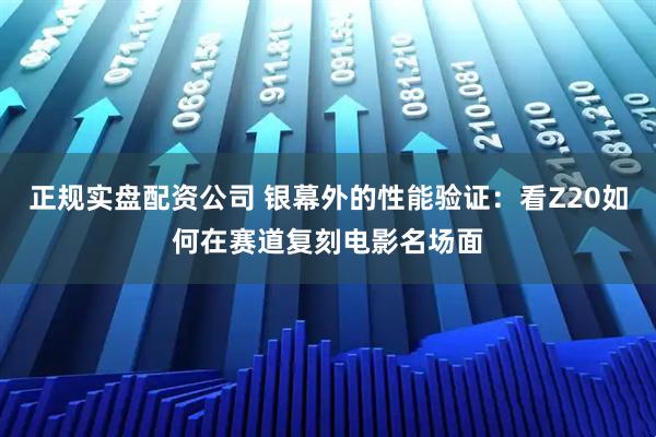 正规实盘配资公司 银幕外的性能验证：看Z20如何在赛道复刻电影名场面