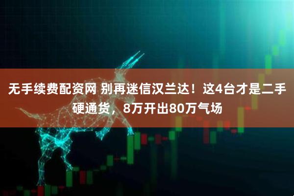 无手续费配资网 别再迷信汉兰达！这4台才是二手硬通货，8万开出80万气场