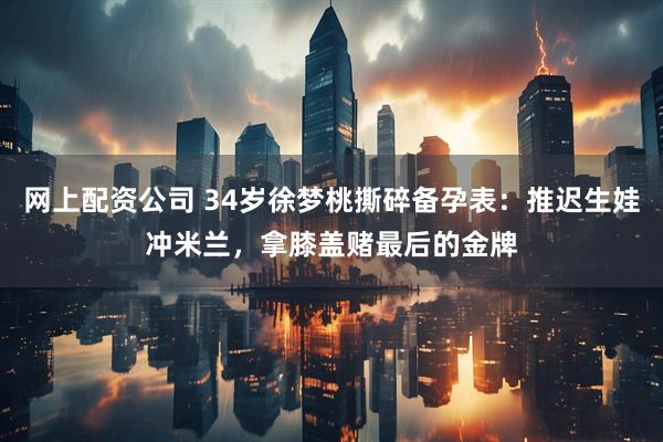 网上配资公司 34岁徐梦桃撕碎备孕表：推迟生娃冲米兰，拿膝盖赌最后的金牌