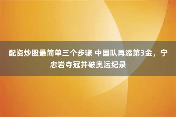 配资炒股最简单三个步骤 中国队再添第3金，宁忠岩夺冠并破奥运纪录