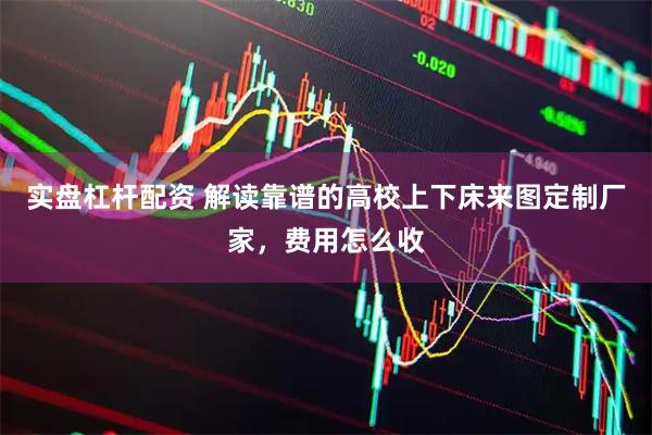 实盘杠杆配资 解读靠谱的高校上下床来图定制厂家，费用怎么收