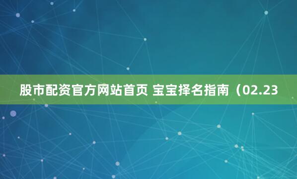 股市配资官方网站首页 宝宝择名指南（02.23