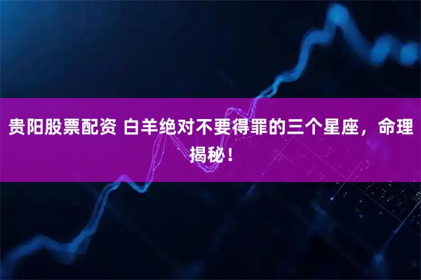 贵阳股票配资 白羊绝对不要得罪的三个星座，命理揭秘！