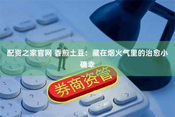 配资之家官网 香煎土豆：藏在烟火气里的治愈小确幸