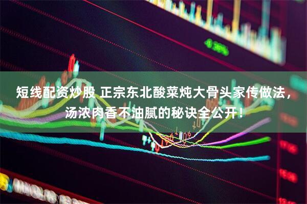短线配资炒股 正宗东北酸菜炖大骨头家传做法，汤浓肉香不油腻的秘诀全公开！