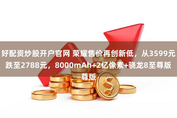 好配资炒股开户官网 荣耀售价再创新低，从3599元跌至2788元，8000mAh+2亿像素+骁龙8至尊版