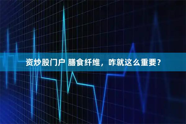 资炒股门户 膳食纤维，咋就这么重要？