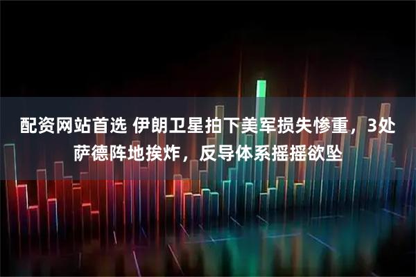 配资网站首选 伊朗卫星拍下美军损失惨重，3处萨德阵地挨炸，反导体系摇摇欲坠