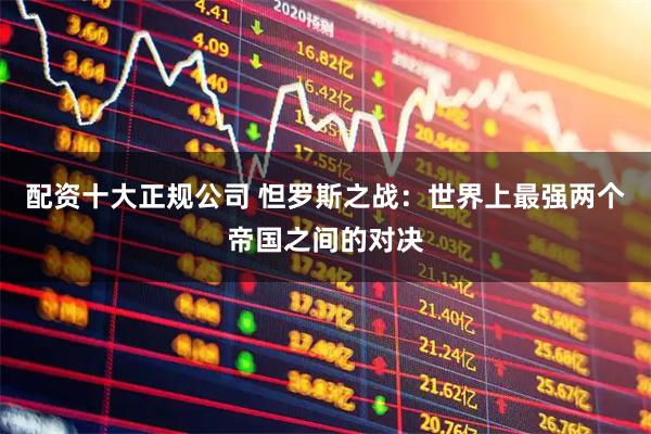 配资十大正规公司 怛罗斯之战：世界上最强两个帝国之间的对决