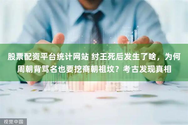 股票配资平台统计网站 纣王死后发生了啥，为何周朝背骂名也要挖商朝祖坟？考古发现真相