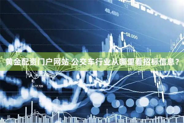 黄金配资门户网站 公交车行业从哪里看招标信息？