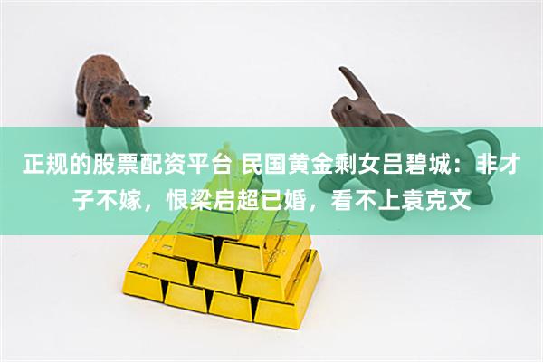 正规的股票配资平台 民国黄金剩女吕碧城：非才子不嫁，恨梁启超已婚，看不上袁克文