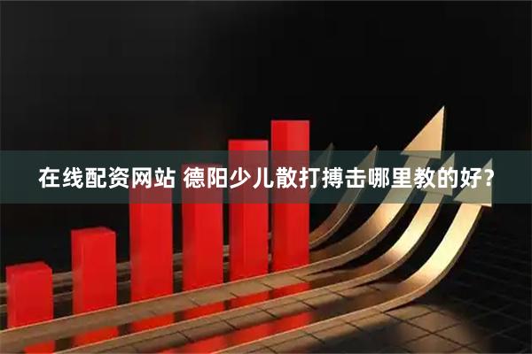 在线配资网站 德阳少儿散打搏击哪里教的好？